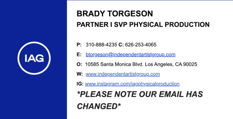 Brady Torgeson — Partner / SVP Physical Production, Independent Artist Group. P 310-888-4235 · C 626-253-4065 · btorgeson@independentartistgroup.com · 10585 Santa Monica Blvd, Los Angeles, CA 90025